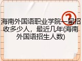 海南外国语职业学院一届招收多少人，最近几年(海南外国语招生人数)