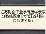 江苏财会职业学院历年录取分数线深度分析(江苏财院录取线分析)