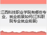 江西科技职业学院有哪些专业，就业前景如何(江科职院专业就业前景)
