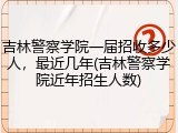 吉林警察学院一届招收多少人，最近几年(吉林警察学院近年招生人数)