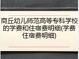 商丘幼儿师范高等专科学校的学费和住宿费明细(学费住宿费明细)