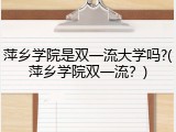 萍乡学院是双一流大学吗?(萍乡学院双一流？)