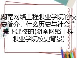 湖南网络工程职业学院的校史简介，什么历史与社会背景下建校的(湖南网络工程职业学院校史背景)