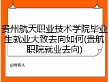 贵州航天职业技术学院毕业生就业大致去向如何(贵航职院就业去向)