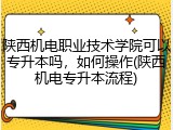 陕西机电职业技术学院可以专升本吗，如何操作(陕西机电专升本流程)