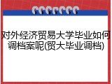对外经济贸易大学毕业如何调档案呢(贸大毕业调档)
