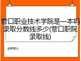 营口职业技术学院是一本吗录取分数线多少(营口职院录取线)