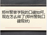 郑州警察学院的口碑如何，现在怎么样了(郑州警院口碑现状)