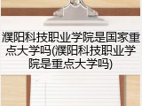 濮阳科技职业学院是国家重点大学吗(濮阳科技职业学院是重点大学吗)