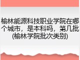 榆林能源科技职业学院在哪个城市，是本科吗，第几批(榆林学院批次类别)