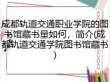 成都轨道交通职业学院的图书馆藏书量如何，简介(成都轨道交通学院图书馆藏书)