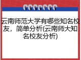 云南师范大学有哪些知名校友，简单分析(云南师大知名校友分析)