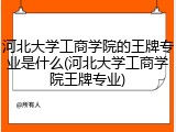 河北大学工商学院的王牌专业是什么(河北大学工商学院王牌专业)