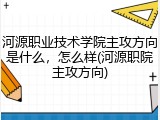 河源职业技术学院主攻方向是什么，怎么样(河源职院主攻方向)