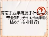 济南职业学院属于什么档次，专业排行分析(济南职院档次与专业排行)
