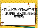 洛阳商业职业学院能否保研，原因是什么(洛阳商院保研原因)