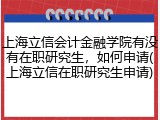 上海立信会计金融学院有没有在职研究生，如何申请(上海立信在职研究生申请)