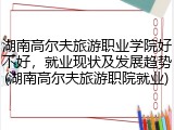 湖南高尔夫旅游职业学院好不好，就业现状及发展趋势(湖南高尔夫旅游职院就业)