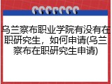 乌兰察布职业学院有没有在职研究生，如何申请(乌兰察布在职研究生申请)