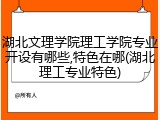 湖北文理学院理工学院专业开设有哪些,特色在哪(湖北理工专业特色)