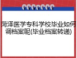 菏泽医学专科学校毕业如何调档案呢(毕业档案转递)