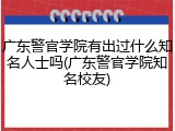 广东警官学院有出过什么知名人士吗(广东警官学院知名校友)