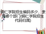 铜仁学院招生编码多少，隶属哪个部门(铜仁学院招生代码归属)