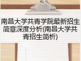 南昌大学共青学院最新招生简章深度分析(南昌大学共青招生简析)