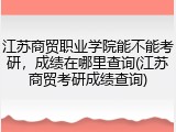 江苏商贸职业学院能不能考研，成绩在哪里查询(江苏商贸考研成绩查询)