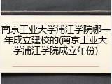 南京工业大学浦江学院哪一年成立建校的(南京工业大学浦江学院成立年份)
