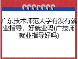 广东技术师范大学有没有就业指导，好就业吗(广技师就业指导好吗)