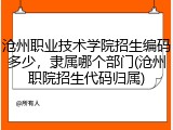 沧州职业技术学院招生编码多少，隶属哪个部门(沧州职院招生代码归属)