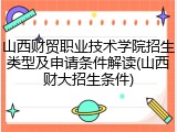 山西财贸职业技术学院招生类型及申请条件解读(山西财大招生条件)