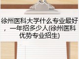 徐州医科大学什么专业最好，一年招多少人(徐州医科优势专业招生)