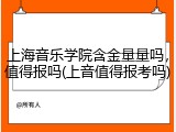 上海音乐学院含金量量吗，值得报吗(上音值得报考吗)