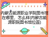 内蒙古能源职业学院图书馆在哪里，怎么样(内蒙古能源职院图书馆位置)