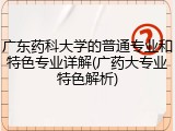 广东药科大学的普通专业和特色专业详解(广药大专业特色解析)