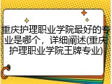 重庆护理职业学院最好的专业是哪个，详细阐述(重庆护理职业学院王牌专业)