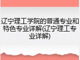 辽宁理工学院的普通专业和特色专业详解(辽宁理工专业详解)