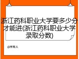 浙江药科职业大学要多少分才能进(浙江药科职业大学录取分数)