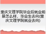 重庆文理学院毕业后就业前景怎么样，毕业生去向(重庆文理学院就业去向)