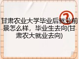 甘肃农业大学毕业后就业前景怎么样，毕业生去向(甘肃农大就业去向)