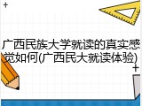 广西民族大学就读的真实感觉如何(广西民大就读体验)