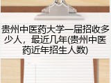 贵州中医药大学一届招收多少人，最近几年(贵州中医药近年招生人数)