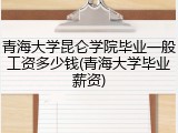 青海大学昆仑学院毕业一般工资多少钱(青海大学毕业薪资)