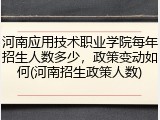 河南应用技术职业学院每年招生人数多少，政策变动如何(河南招生政策人数)