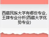 西藏民族大学有哪些专业，王牌专业分析(西藏大学优势专业)