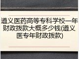 遵义医药高等专科学校一年财政拨款大概多少钱(遵义医专年财政拨款)