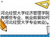河北经贸大学经济管理学院有哪些专业，就业前景如何(河北经贸大学专业就业)
