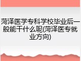 菏泽医学专科学校毕业后一般能干什么呢(菏泽医专就业方向)